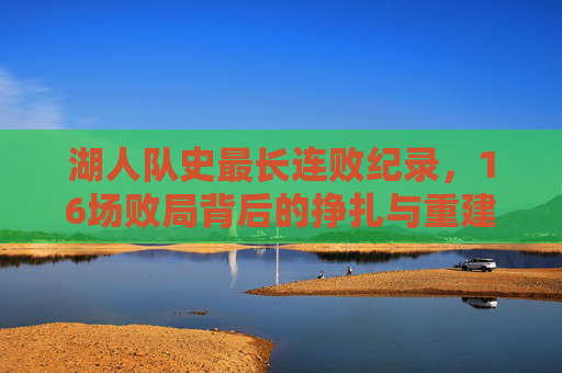 湖人队史最长连败纪录,16场败局背后的挣扎与重建阵痛,湖人队史最长16连败,挣扎与重建阵痛 湖人队史最长连败纪录,16场败局背后的挣扎与重建阵痛,湖人队史最长16连败,挣扎与重建阵痛