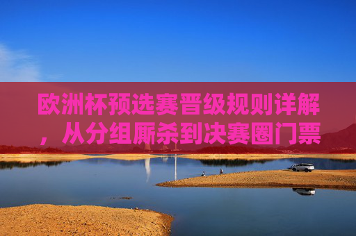 欧洲杯预选赛晋级规则详解,从分组厮杀到决赛圈门票的诞生,欧洲杯预选赛晋级规则详解,从分组厮杀到决赛圈门票诞生 欧洲杯预选赛晋级规则详解,从分组厮杀到决赛圈门票的诞生,欧洲杯预选赛晋级规则详解,从分组厮杀到决赛圈门票诞生