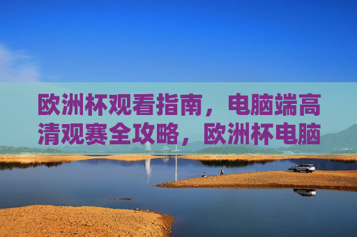 欧洲杯观看指南,电脑端高清观赛全攻略,欧洲杯电脑端高清观赛全攻略 欧洲杯观看指南,电脑端高清观赛全攻略,欧洲杯电脑端高清观赛全攻略