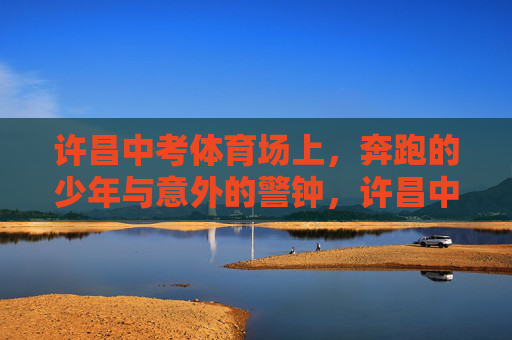 许昌中考体育场上，奔跑的少年与意外的警钟，许昌中考体育场，奔跑少年与意外警钟