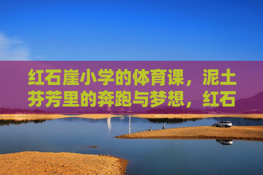 红石崖小学的体育课,泥土芬芳里的奔跑与梦想,红石崖小学体育课,泥土芬芳里的奔跑与梦想 红石崖小学的体育课,泥土芬芳里的奔跑与梦想,红石崖小学体育课,泥土芬芳里的奔跑与梦想