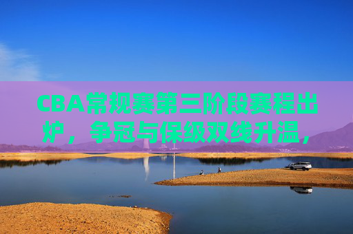 CBA常规赛第三阶段赛程出炉,争冠与保级双线升温,看点十足,CBA常规赛第三阶段赛程出炉,争冠保级双线升温,看点十足 CBA常规赛第三阶段赛程出炉,争冠与保级双线升温,看点十足,CBA常规赛第三阶段赛程出炉,争冠保级双线升温,看点十足