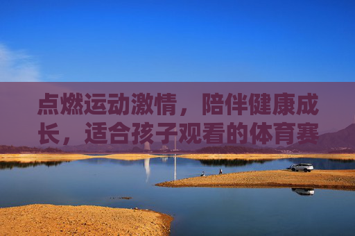 点燃运动激情,陪伴健康成长,适合孩子观看的体育赛事指南,孩子体育赛事指南,点燃激情,陪伴成长 点燃运动激情,陪伴健康成长,适合孩子观看的体育赛事指南,孩子体育赛事指南,点燃激情,陪伴成长