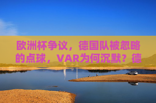 欧洲杯争议,德国队被忽略的点球,VAR为何沉默?德国队欧洲杯争议点球,VAR为何沉默? 欧洲杯争议,德国队被忽略的点球,VAR为何沉默?德国队欧洲杯争议点球,VAR为何沉默?