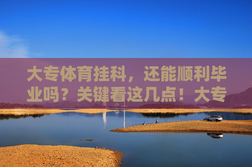 大专体育挂科,还能顺利毕业吗?关键看这几点!大专体育挂科,还能顺利毕业吗?关键看这几点! 大专体育挂科,还能顺利毕业吗?关键看这几点!大专体育挂科,还能顺利毕业吗?关键看这几点!