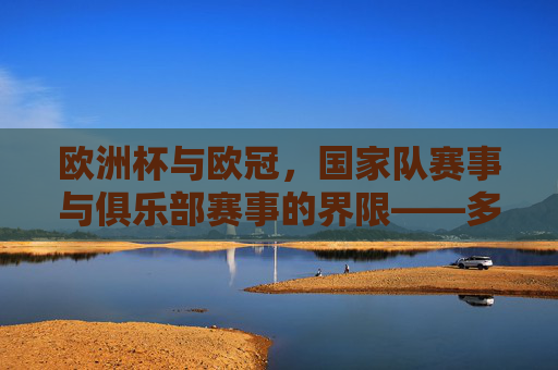 欧洲杯与欧冠,国家队赛事与俱乐部赛事的界限——多少欧洲杯国脚来自欧冠球队?欧洲杯国脚与欧冠球队,国家队与俱乐部赛事的界限 欧洲杯与欧冠,国家队赛事与俱乐部赛事的界限——多少欧洲杯国脚来自欧冠球队?欧洲杯国脚与欧冠球队,国家队与俱乐部赛事的界限
