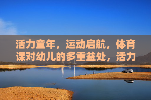 活力童年,运动启航,体育课对幼儿的多重益处,活力童年,运动启航,体育课赋能幼儿多重益处 活力童年,运动启航,体育课对幼儿的多重益处,活力童年,运动启航,体育课赋能幼儿多重益处