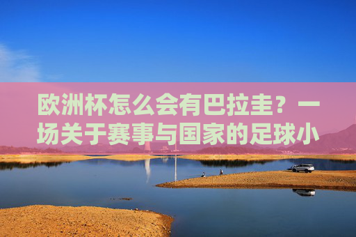 欧洲杯怎么会有巴拉圭?一场关于赛事与国家的足球小误会,欧洲杯怎会有巴拉圭?一场赛事与国家的足球误会 欧洲杯怎么会有巴拉圭?一场关于赛事与国家的足球小误会,欧洲杯怎会有巴拉圭?一场赛事与国家的足球误会
