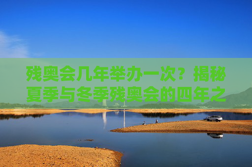 残奥会几年举办一次？揭秘夏季与冬季残奥会的四年之约，残奥会四年一届，夏冬两会的四年之约