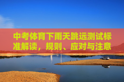 中考体育下雨天跳远测试标准解读,规则、应对与注意事项,中考体育下雨天跳远测试标准解读,规则、应对与注意事项 中考体育下雨天跳远测试标准解读,规则、应对与注意事项,中考体育下雨天跳远测试标准解读,规则、应对与注意事项