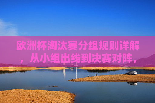欧洲杯淘汰赛分组规则详解,从小组出线到决赛对阵,一文读懂 欧洲杯淘汰赛分组规则详解,从小组出线到决赛对阵,一文读懂