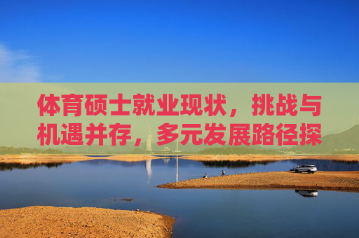 体育硕士就业现状,挑战与机遇并存,多元发展路径探索,体育硕士就业现状,挑战、机遇与多元发展路径 体育硕士就业现状,挑战与机遇并存,多元发展路径探索,体育硕士就业现状,挑战、机遇与多元发展路径
