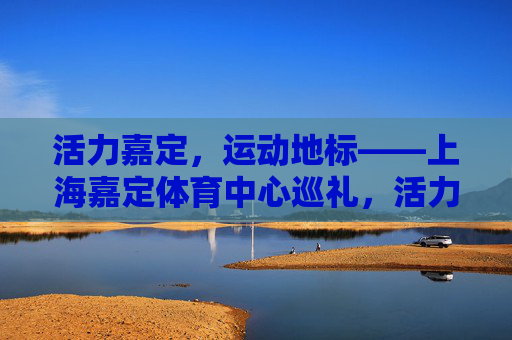 活力嘉定,运动地标——上海嘉定体育中心巡礼,活力嘉定,运动地标——上海嘉定体育中心巡礼 活力嘉定,运动地标——上海嘉定体育中心巡礼,活力嘉定,运动地标——上海嘉定体育中心巡礼