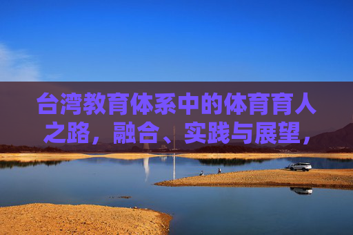 台湾教育体系中的体育育人之路,融合、实践与展望,台湾教育体系体育育人之路,融合、实践与展望 台湾教育体系中的体育育人之路,融合、实践与展望,台湾教育体系体育育人之路,融合、实践与展望
