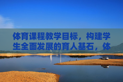 体育课程教学目标，构建学生全面发展的育人基石，体育课程教学目标，构建学生全面发展的育人基石