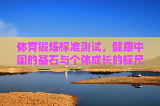 体育锻炼标准测试,健康中国的基石与个体成长的标尺,体育锻炼标准测试,健康中国的基石与个体成长的标尺 体育锻炼标准测试,健康中国的基石与个体成长的标尺,体育锻炼标准测试,健康中国的基石与个体成长的标尺