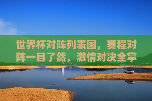 世界杯对阵列表图,赛程对阵一目了然,激情对决全掌握,世界杯对阵赛程图,激情对决全掌握 世界杯对阵列表图,赛程对阵一目了然,激情对决全掌握,世界杯对阵赛程图,激情对决全掌握