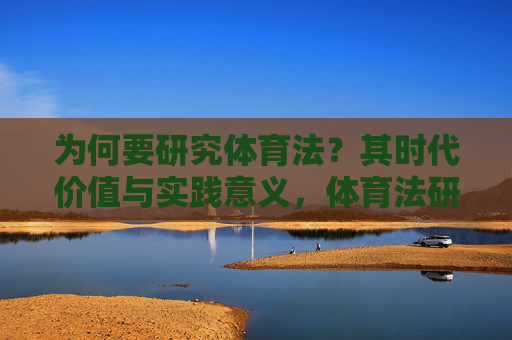 为何要研究体育法?其时代价值与实践意义,体育法研究的时代价值与实践意义 为何要研究体育法?其时代价值与实践意义,体育法研究的时代价值与实践意义