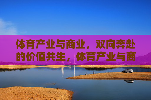 体育产业与商业,双向奔赴的价值共生,体育产业与商业双向奔赴的价值共生 体育产业与商业,双向奔赴的价值共生,体育产业与商业双向奔赴的价值共生