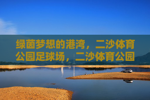 绿茵梦想的港湾,二沙体育公园足球场,二沙体育公园足球场,绿茵梦想的港湾 绿茵梦想的港湾,二沙体育公园足球场,二沙体育公园足球场,绿茵梦想的港湾