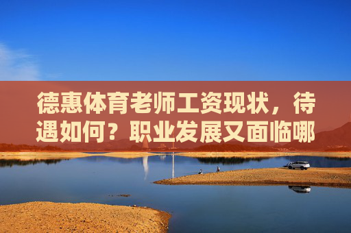 德惠体育老师工资现状,待遇如何?职业发展又面临哪些挑战?德惠体育老师工资现状、待遇与职业发展挑战 德惠体育老师工资现状,待遇如何?职业发展又面临哪些挑战?德惠体育老师工资现状、待遇与职业发展挑战