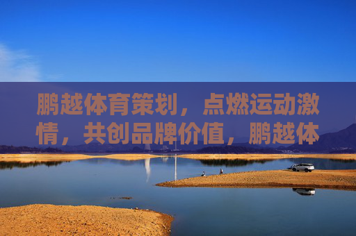 鹏越体育策划,点燃运动激情,共创品牌价值,鹏越体育策划,点燃激情,共创品牌价值 鹏越体育策划,点燃运动激情,共创品牌价值,鹏越体育策划,点燃激情,共创品牌价值