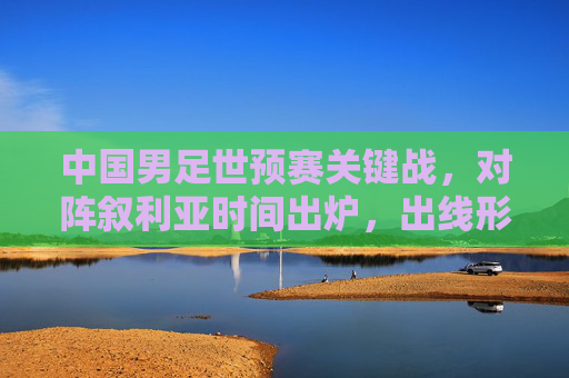 中国男足世预赛关键战,对阵叙利亚时间出炉,出线形势生死较量,中国男足世预赛关键战对阵叙利亚时间出炉 出线形势生死较量 中国男足世预赛关键战,对阵叙利亚时间出炉,出线形势生死较量,中国男足世预赛关键战对阵叙利亚时间出炉 出线形势生死较量