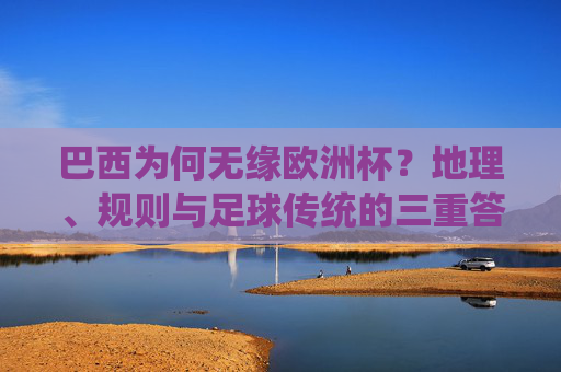 巴西为何无缘欧洲杯?地理、规则与足球传统的三重答案,巴西无缘欧洲杯,地理、规则与足球传统的三重答案 巴西为何无缘欧洲杯?地理、规则与足球传统的三重答案,巴西无缘欧洲杯,地理、规则与足球传统的三重答案