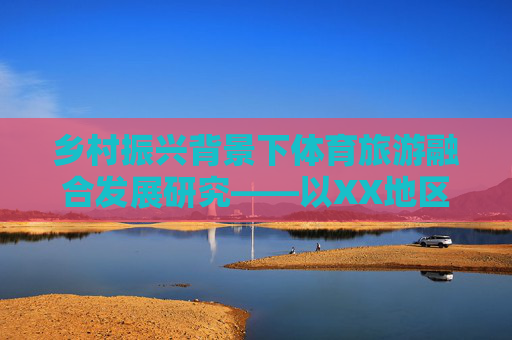 乡村振兴背景下体育旅游融合发展研究——以XX地区为例，乡村振兴背景下体育旅游融合发展研究——以XX地区为例