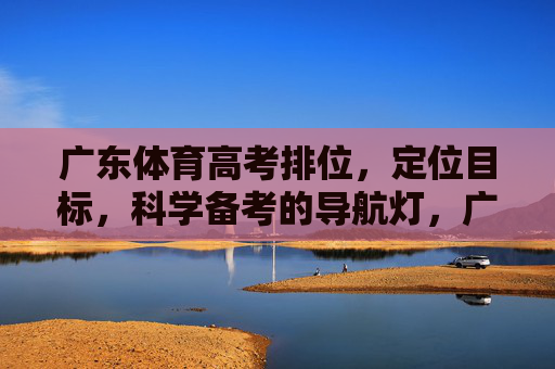 广东体育高考排位,定位目标,科学备考的导航灯,广东体育高考,排位定位目标 科学备考的导航灯 广东体育高考排位,定位目标,科学备考的导航灯,广东体育高考,排位定位目标 科学备考的导航灯