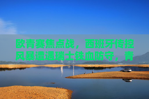 欧青赛焦点战,西班牙传控风暴遭遇瑞士铁血防守,青春对决谁能突围?欧青赛焦点战,西班牙传控风暴遇瑞士铁血防守,青春对决谁能突围? 欧青赛焦点战,西班牙传控风暴遭遇瑞士铁血防守,青春对决谁能突围?欧青赛焦点战,西班牙传控风暴遇瑞士铁血防守,青春对决谁能突围?
