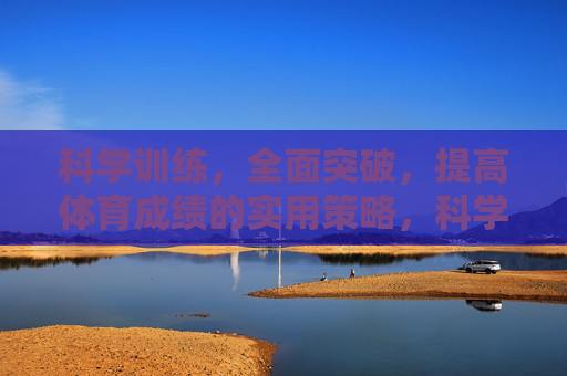 科学训练，全面突破，提高体育成绩的实用策略，科学训练，全面突破，提高体育成绩的实用策略