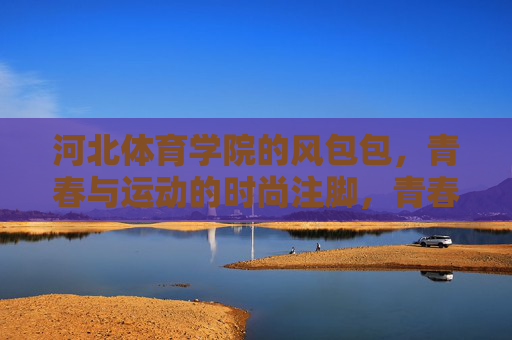 河北体育学院的风包包，青春与运动的时尚注脚，青春运动时尚注脚，河北体育学院风包包