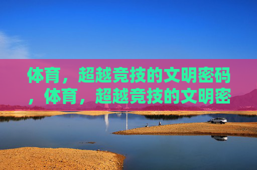 体育,超越竞技的文明密码,体育,超越竞技的文明密码 体育,超越竞技的文明密码,体育,超越竞技的文明密码