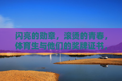 闪亮的勋章,滚烫的青春,体育生与他们的奖牌证书,滚烫青春,闪亮勋章,体育生的荣光 闪亮的勋章,滚烫的青春,体育生与他们的奖牌证书,滚烫青春,闪亮勋章,体育生的荣光