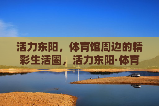 活力东阳，体育馆周边的精彩生活圈，活力东阳·体育馆周边精彩生活圈