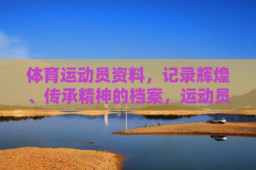 体育运动员资料,记录辉煌、传承精神的档案,运动员精神传承档案,记录辉煌 体育运动员资料,记录辉煌、传承精神的档案,运动员精神传承档案,记录辉煌