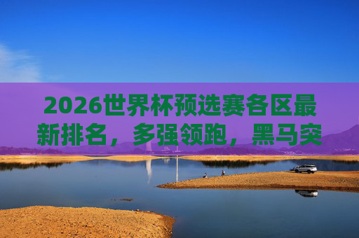 2026世界杯预选赛各区最新排名,多强领跑,黑马突围,晋级形势分析,2026世界杯预选赛各区最新排名,多强领跑黑马突围,晋级形势解析 2026世界杯预选赛各区最新排名,多强领跑,黑马突围,晋级形势分析,2026世界杯预选赛各区最新排名,多强领跑黑马突围,晋级形势解析