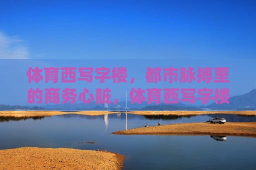 体育西写字楼,都市脉搏里的商务心脏,体育西写字楼,都市脉搏的商务心脏 体育西写字楼,都市脉搏里的商务心脏,体育西写字楼,都市脉搏的商务心脏