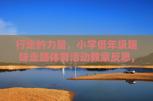 行走的力量,小学低年级趣味走路体育活动教案反思,小学低年级行走的力量趣味体育活动教案反思 行走的力量,小学低年级趣味走路体育活动教案反思,小学低年级行走的力量趣味体育活动教案反思