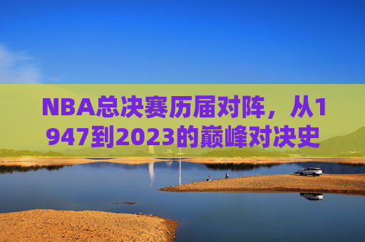 NBA总决赛历届对阵,从1947到2023的巅峰对决史,NBA总决赛1947-2023,历届巅峰对决史 NBA总决赛历届对阵,从1947到2023的巅峰对决史,NBA总决赛1947-2023,历届巅峰对决史