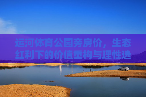 运河体育公园旁房价,生态红利下的价值重构与理性选择,运河体育公园旁房价,生态红利下的价值重构与理性选择 运河体育公园旁房价,生态红利下的价值重构与理性选择,运河体育公园旁房价,生态红利下的价值重构与理性选择