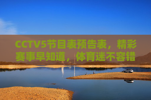 CCTV5节目表预告表,精彩赛事早知道,体育迷不容错过的指南,CCTV5节目表预告,体育迷赛事早知道指南 CCTV5节目表预告表,精彩赛事早知道,体育迷不容错过的指南,CCTV5节目表预告,体育迷赛事早知道指南
