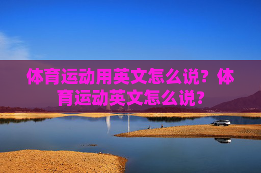体育运动用英文怎么说？体育运动英文怎么说？