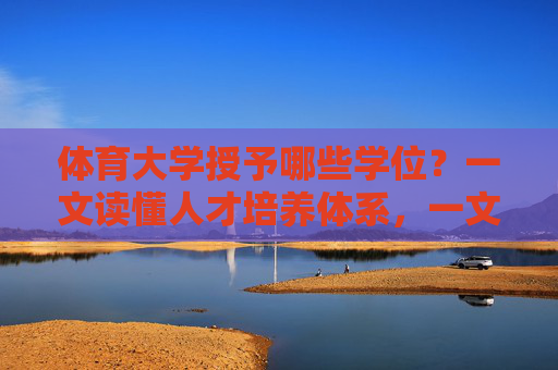 体育大学授予哪些学位？一文读懂人才培养体系，一文读懂体育大学学位授予与人才培养体系