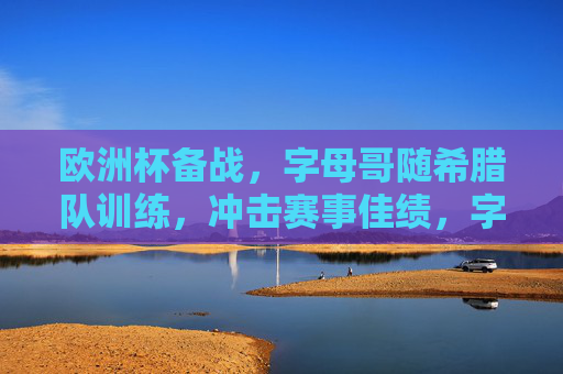 欧洲杯备战,字母哥随希腊队训练,冲击赛事佳绩,字母哥携希腊队备战欧洲杯 剑指赛事佳绩 欧洲杯备战,字母哥随希腊队训练,冲击赛事佳绩,字母哥携希腊队备战欧洲杯 剑指赛事佳绩