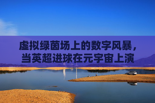 虚拟绿茵场上的数字风暴，当英超进球在元宇宙上演
