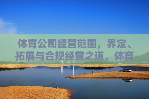 体育公司经营范围，界定、拓展与合规经营之道，体育公司经营范围，界定、拓展与合规之道