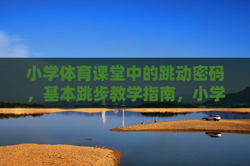 小学体育课堂中的跳动密码，基本跳步教学指南，小学体育课堂跳动密码，基本跳步教学指南