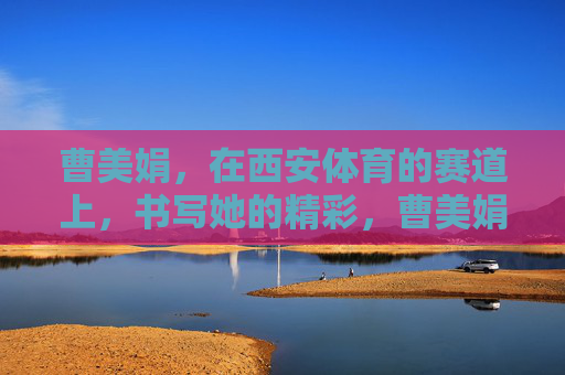 曹美娟,在西安体育的赛道上,书写她的精彩,曹美娟,西安体育赛道书写精彩 曹美娟,在西安体育的赛道上,书写她的精彩,曹美娟,西安体育赛道书写精彩